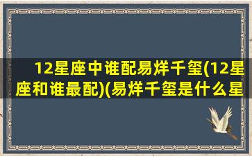 12星座中谁配易烊千玺(12星座和谁最配)(易烊千玺是什么星座 视频)